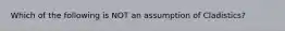 Which of the following is NOT an assumption of Cladistics?