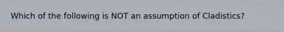 Which of the following is NOT an assumption of Cladistics?