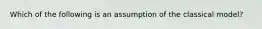 Which of the following is an assumption of the classical model?