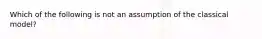 Which of the following is not an assumption of the classical model?