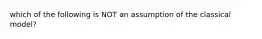 which of the following is NOT an assumption of the classical model?