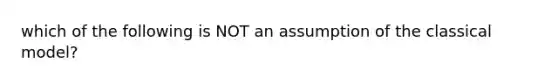 which of the following is NOT an assumption of the classical model?