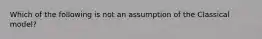 Which of the following is not an assumption of the Classical model?