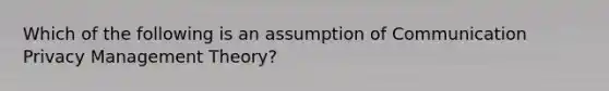 Which of the following is an assumption of Communication Privacy Management Theory?