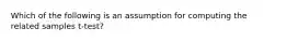 Which of the following is an assumption for computing the related samples t-test?