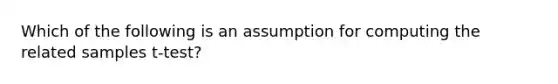 Which of the following is an assumption for computing the related samples t-test?