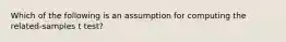 Which of the following is an assumption for computing the related-samples t test?