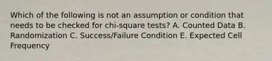 Which of the following is not an assumption or condition that needs to be checked for chi-square tests? A. Counted Data B. Randomization C. Success/Failure Condition E. Expected Cell Frequency