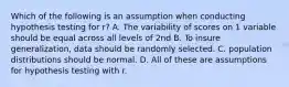 Which of the following is an assumption when conducting hypothesis testing for r? A. The variability of scores on 1 variable should be equal across all levels of 2nd B. To insure generalization, data should be randomly selected. C. population distributions should be normal. D. All of these are assumptions for hypothesis testing with r.