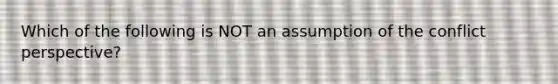 Which of the following is NOT an assumption of the conflict perspective?