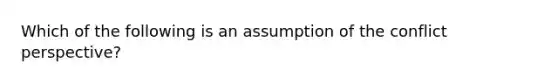 Which of the following is an assumption of the conflict perspective?