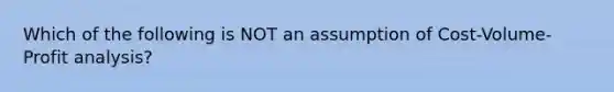 Which of the following is NOT an assumption of Cost-Volume-Profit analysis?