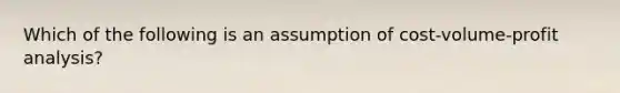 Which of the following is an assumption of cost-volume-profit analysis?