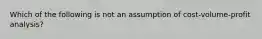 Which of the following is not an assumption of cost-volume-profit analysis?