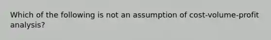 Which of the following is not an assumption of cost-volume-profit analysis?