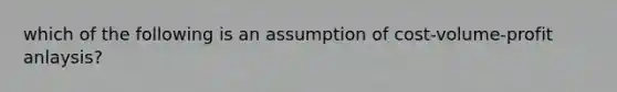 which of the following is an assumption of cost-volume-profit anlaysis?