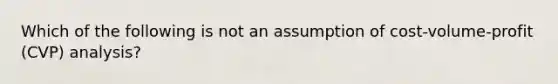 Which of the following is not an assumption of cost-volume-profit (CVP) analysis?