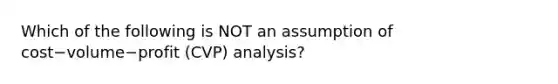 Which of the following is NOT an assumption of cost−volume−profit ​(CVP) analysis?