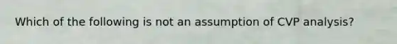 Which of the following is not an assumption of CVP analysis?