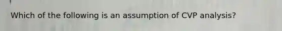 Which of the following is an assumption of CVP analysis?