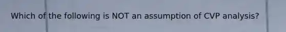 Which of the following is NOT an assumption of CVP analysis?