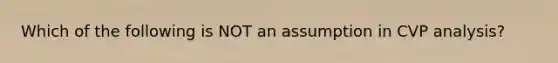 Which of the following is NOT an assumption in CVP analysis?