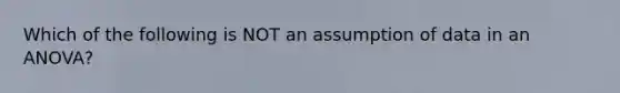 Which of the following is NOT an assumption of data in an ANOVA?