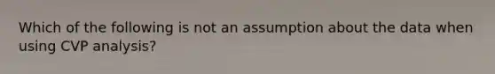 Which of the following is not an assumption about the data when using CVP analysis?