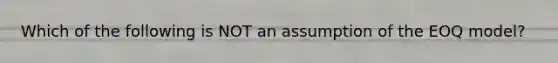 Which of the following is NOT an assumption of the EOQ model?