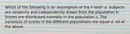 Which of the following is an assumption of the F-test? a. Subjects are randomly and independently drawn from the population b. Scores are distributed normally in the population c. The variances of scores in the different populations are equal d. All of the above