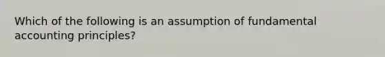 Which of the following is an assumption of fundamental accounting principles?