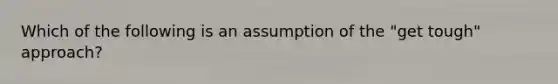 Which of the following is an assumption of the "get tough" approach?