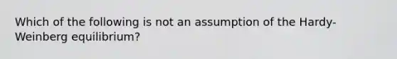 Which of the following is not an assumption of the Hardy-Weinberg equilibrium?