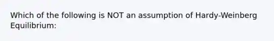 Which of the following is NOT an assumption of Hardy-Weinberg Equilibrium: