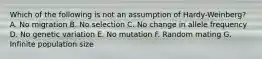 Which of the following is not an assumption of Hardy-Weinberg? A. No migration B. No selection C. No change in allele frequency D. No genetic variation E. No mutation F. Random mating G. Infinite population size