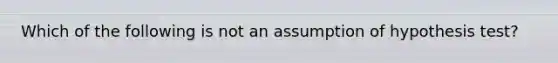 Which of the following is not an assumption of hypothesis test?