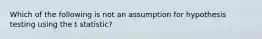 Which of the following is not an assumption for hypothesis testing using the t statistic?