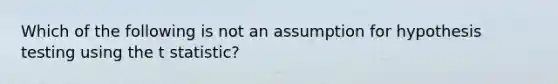 Which of the following is not an assumption for hypothesis testing using the t statistic?