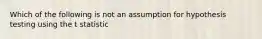 Which of the following is not an assumption for hypothesis testing using the t statistic