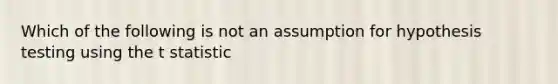 Which of the following is not an assumption for hypothesis testing using the t statistic