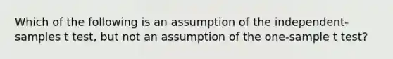 Which of the following is an assumption of the independent-samples t test, but not an assumption of the one-sample t test?