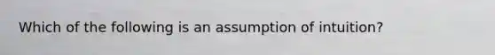 Which of the following is an assumption of intuition?​