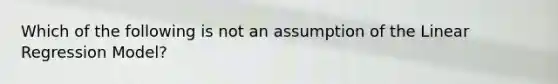 Which of the following is not an assumption of the Linear Regression Model?