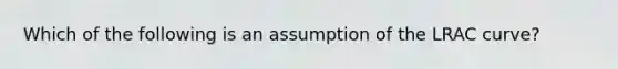 Which of the following is an assumption of the LRAC curve?