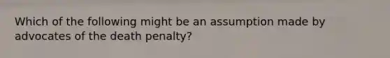 Which of the following might be an assumption made by advocates of the death penalty?