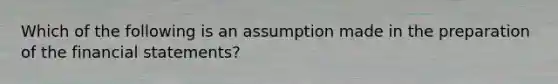 Which of the following is an assumption made in the preparation of the financial statements?