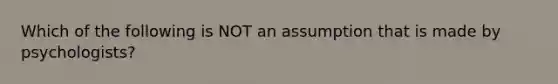 Which of the following is NOT an assumption that is made by psychologists?