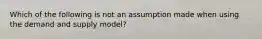 Which of the following is not an assumption made when using the demand and supply model?