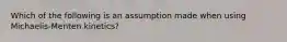 Which of the following is an assumption made when using Michaelis-Menten kinetics?