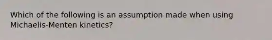 Which of the following is an assumption made when using Michaelis-Menten kinetics?